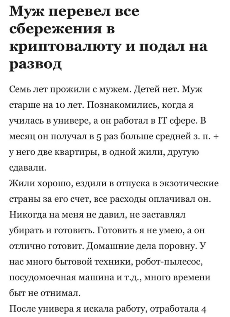 Муж перевел все сбережения в криптовалюту и подал на развод Семь лет прожили с мужем Детей нет Муж старше на 10 лет Познакомились когда я училась в универе а он работал В Т сфере В месяц он получал в 5 раз больше средней 3 п у него две квартиры в одной жили другую сдавали Жили хорошо ездили в отпуска в экзотические страны за его счет все расходы оплачивал он Никогда на меня не давил не заставлял у