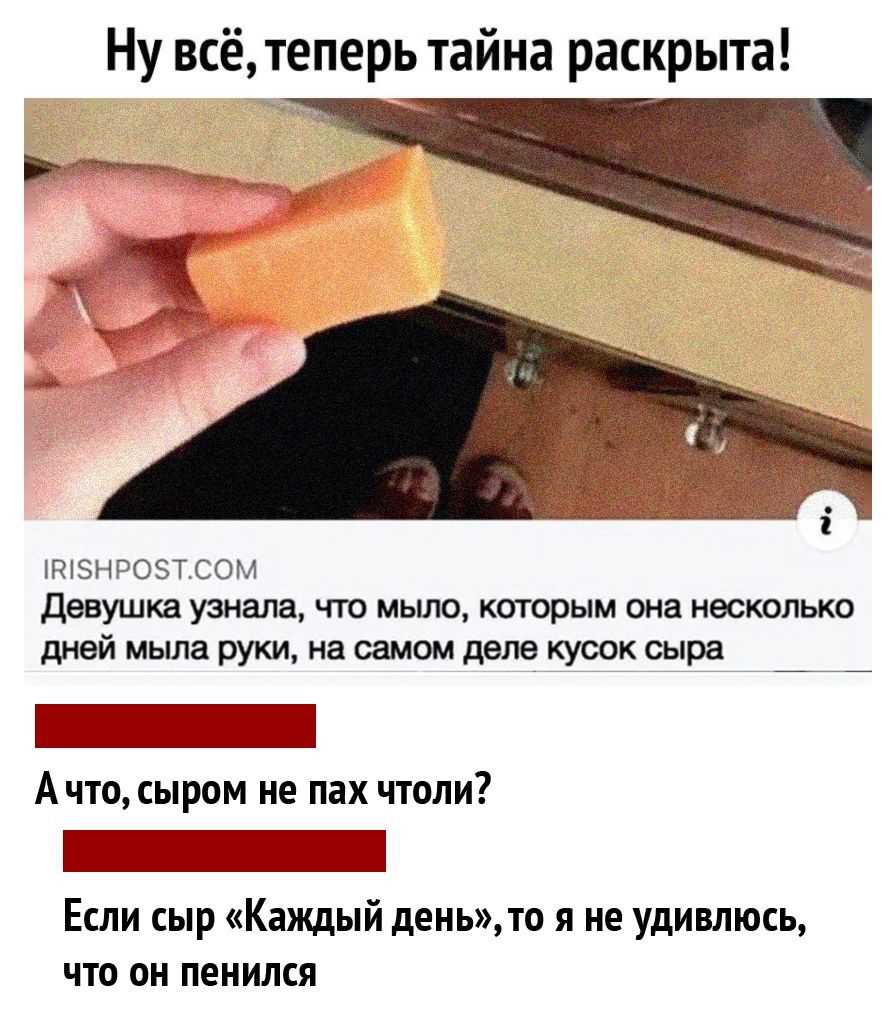 Ну всё теперь тайна раскрыта ак і РЭНРОТСОМ девушка узнала ЧТО МЫЛО КОТОРЫМ она несколько дней мыла руки на самом деле кус9к сыра А что сыром не пах чтоли Если сыр Каждый день то я не удивлюсь что он пенился