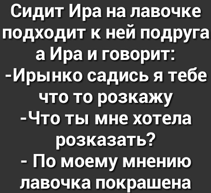 Сидит Ира на лавочке подходит к ней подруга а Ира и говорит Ирынко садись я тебе что то розкажу Что ты мне хотела розказать По моему мнению лавочка покрашена