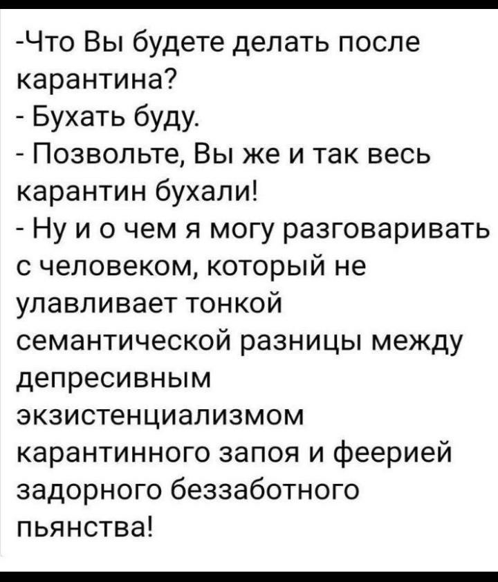 Что Вы будете делать после карантина Бухать буду Позвольте Вы же и так весь карантин бухали Ну и о чем я могу разговаривать с человеком который не улавливает тонкой семантической разницы между депресивным экзистенциализмом карантинного запоя и феерией задорного беззаботного пьянства