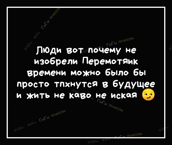 ЛЮДИ вот почему не изобрели Перемотяик времени можно было бы просто тпхнутся в БудуЩее и жить не ково не иская