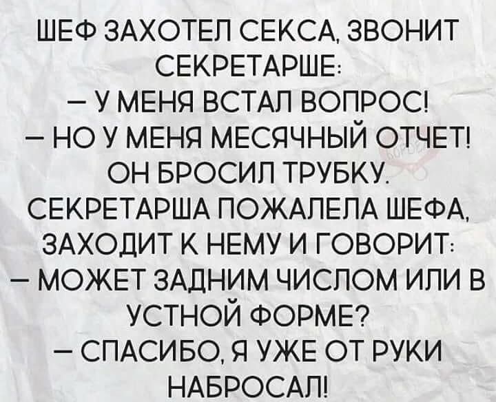 ШЕФ ЗАХОТЕП СЕКСА звонит СЕКРЕТАРШЕ у МЕНЯ ВСТАП вопросц но у МЕНЯ МЕСЯЧНЫЙ ОТЧЕТ он БРОСИП трувку СЕКРЕТАРША ПОЖАПЕПА ШЕФА здходит к НЕМУ и говорит МОЖЕТ ЗАДНИМ числом или в устной ФОРМЕ СПАСИБО я УЖЕ ОТ руки НАБРОСАП