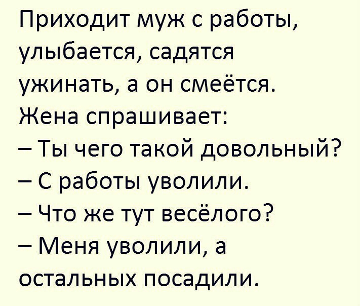 Приходит муж с работы улыбается садятся ужинать а он смеётся Жена спрашивает Ты чего такой довольный С работы уволили Что же тут весёлого Меня уволили а остальных посадили