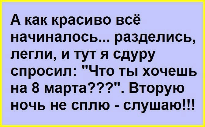 А как красиво всё начиналось разделись легли и тут я сдуру спросил Что ты хочешь на 8 марта Вторую ночь не сплю слушаю