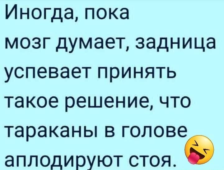 Иногда пока мозг думает задница успевает принять такое решение что тараканы в голове аплодируют стоя в