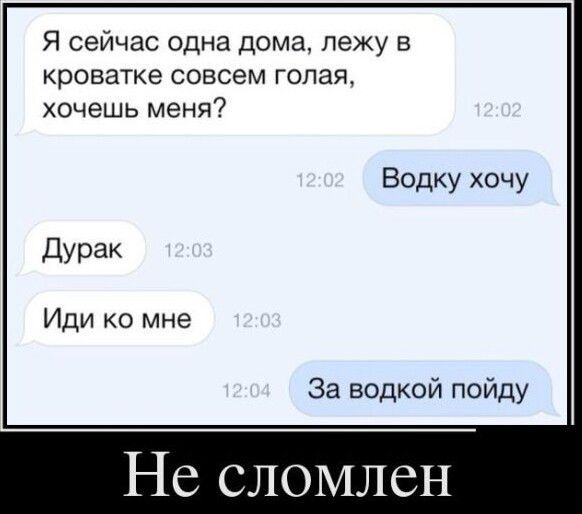 Я сейчас одна дома пеку в кроватке совсем голая хочешь меня Водку хочу Дурак Иди ко мне За водкой пойду Не сломлен