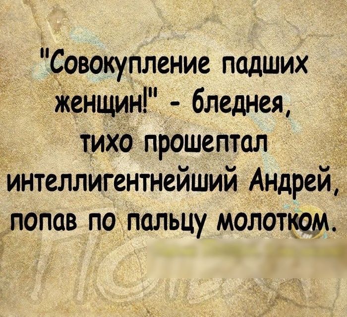 Совокупление падших Женщин бледнея т_ихо прошептал _ интеллигентнейший Андрей попав по пальцу молотом