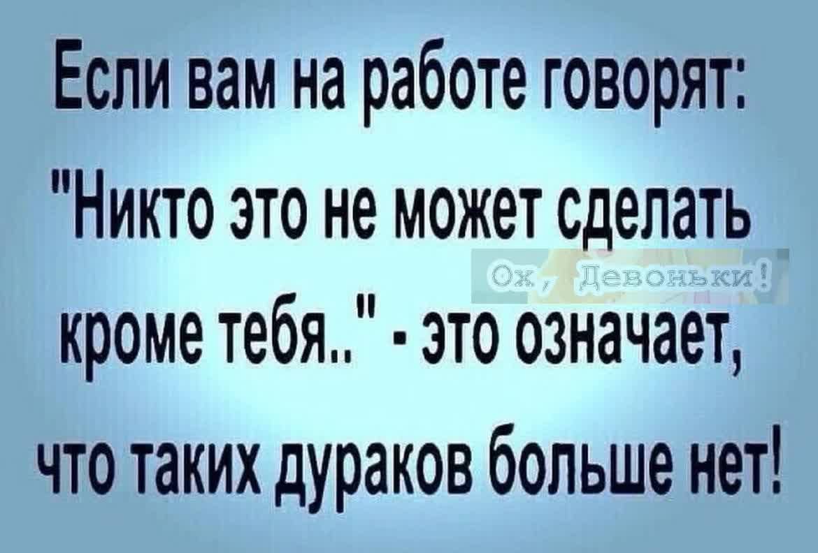 Если вам на работе говорят Никто это не может сделать кроме тебя это означает что таких дураков больше нет