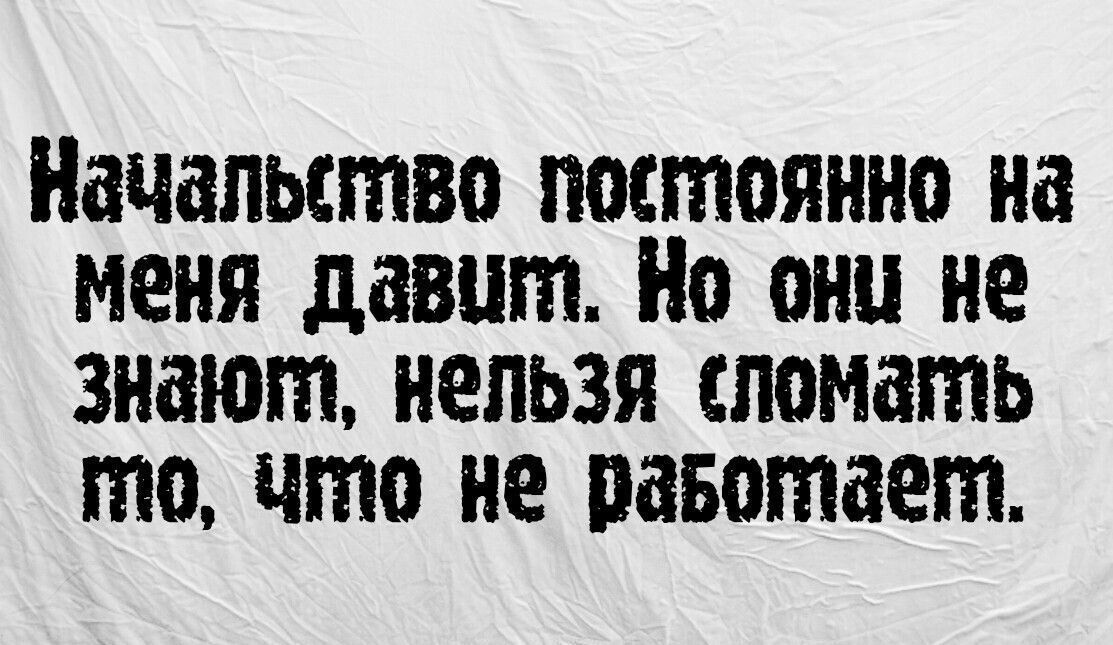 Начальство постоянно на меня давит Но они не знают нельзя сломать то что не равотает