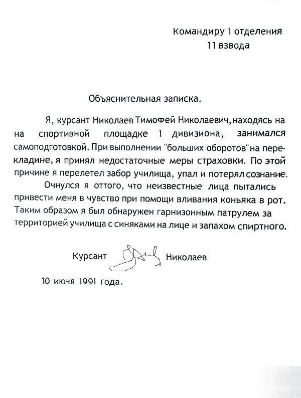 Командиру 1 отделения 11 взвода Объяснительная записка Я курсант НиколаевТимоФей Николаевич находясь на на спортивной площадке 1 дивизиона занимался самоподготовкой При выполнении больших оборотовна пере кладине я принял недостаточные меры страховки По этой причине я перелетел забор училища упал и потерял сознание Очнулся я оттого что неизвестные л