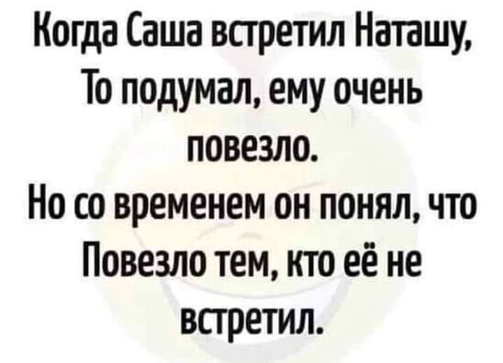 Когда Саша встретил Наташу То подумал ему очень повезло Но со временем он понял что Повезло тем кто её не встретил