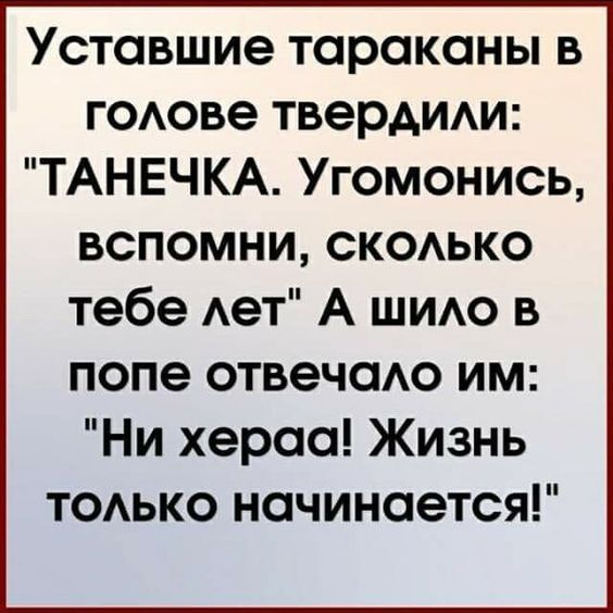 Уставшие тараканы в голове твердили ТАНЕЧКА Угомонись вСПОМНИ скКоЛлькКо тебе лет А шило в попе отвечало им Ни хераа Жизнь только начинается