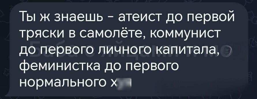 Ты ж знаешь атеист до первой тряски в самолёте коммунист до первого личного капитала феминистка до первого нормального хуя