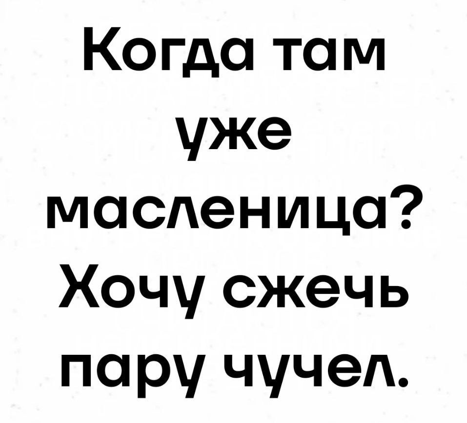 Когда там уже масленица Хочу сжечь пару чучел