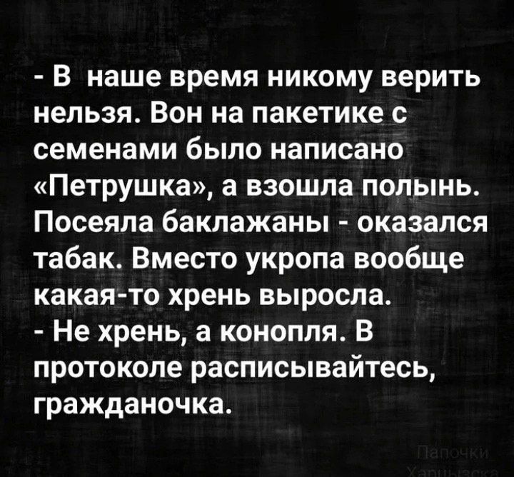 В наше время никому верить нельзя Вон на пакетике с семенами было написано Петрушка а взошла полынь Посеяла баклажаны оказался табак Вместо укропа вообще какая то хрень выросла Не хрень а конопля В протоколе расписывайтесь гражданочка