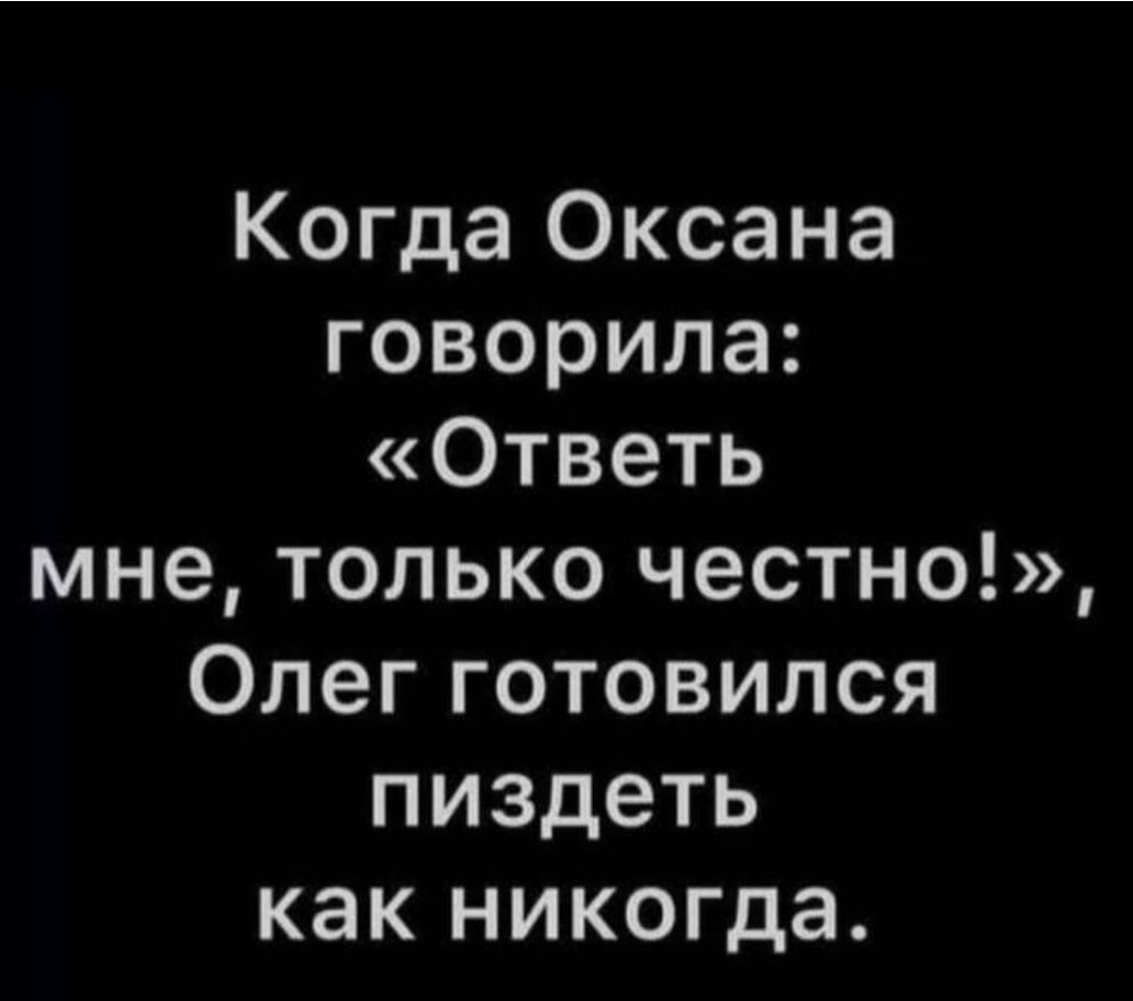 Когда оксана говорила: «ответь мне, только честно!», олег готовился пиздеть как никогда.