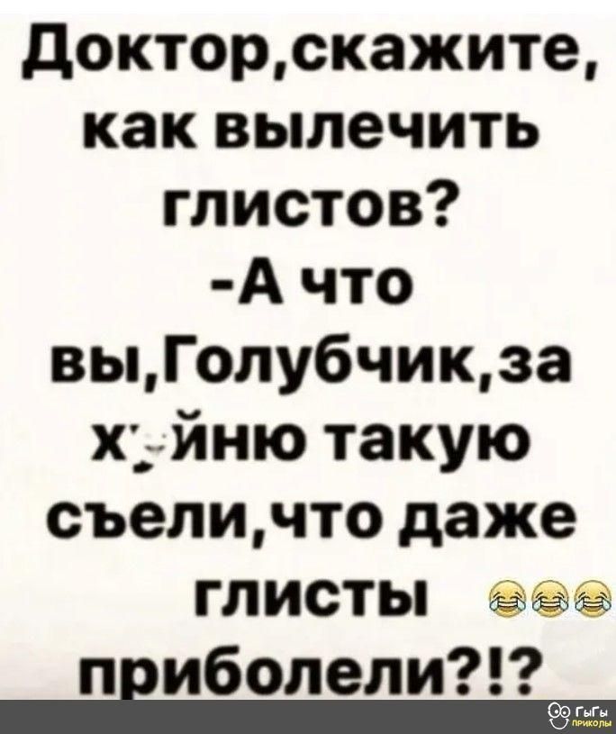 Доктор,скажите, как вылечить глистов? А что вы,голубчик,за хйню такую съели,что даже глисты еее пвиболели?!?