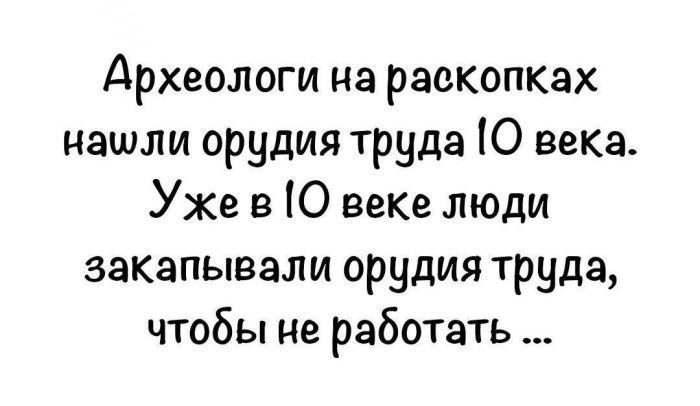 Археологи на раскопках нашли орудия труда 1о века. Уже в о веке люди закапывали орудия труда, чтобы не работать ..