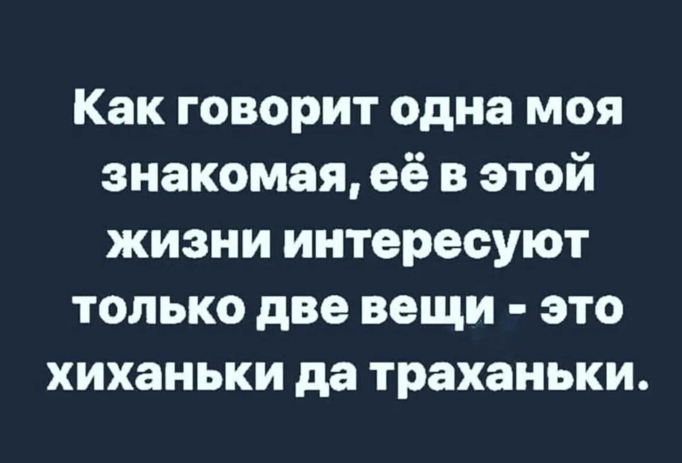 Как говорит одна моя знакомая, её в этой жизни интересуют только две вещи  это хиханьки да траханьки.