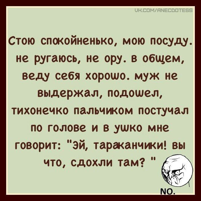 Стою спокойненько, мою посуду. Не ругаюсь, не ору. В общем, веду себя хорошо. Муж не выдержал, подошел, тихонечко пальчиком постучал по голове и в ушко мне говорит: 