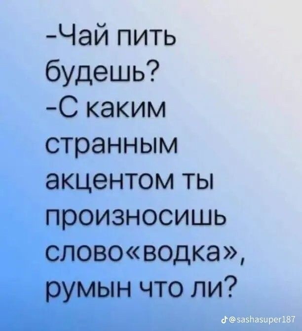 -Чай пить будешь? -С каким странным акцентом ты произносишь слово «водка», румын что ли?
