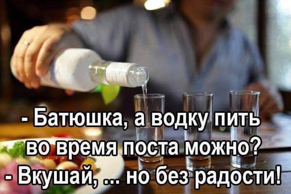 - Батюшка, а водку пить во время поста можно?
- Вкушай, ... но без радости!