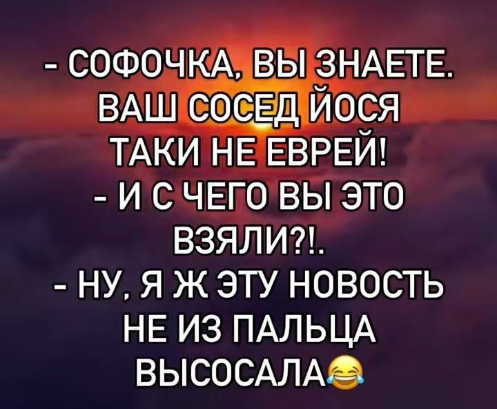 - СОФОЧКА, ВЫ ЗНАЕТЕ. ВАШ СОСЕД ЙОСЯ ТАКИ НЕ ЕВРЕЙ! - И С ЧЕГО ВЫ ЭТО ВЗЯЛИ?! - НУ, Я Ж ЭТУ НОВОСТЬ НЕ ИЗ ПАЛЬЦА ВЫСОСАЛА😂