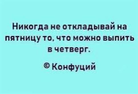 Никогда не откладывай на пятницу то, что можно выпить в четверг.
© Конфуций