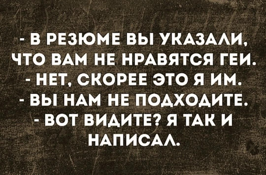 - В РЕЗЮМЕ ВЫ УКАЗАЛИ, ЧТО ВАМ НЕ НРАВИТСЯ ГЕИ.
- НЕТ, СКОРЕЕ ЭТО Я ИМ.
- ВЫ НАМ НЕ ПОДХОДИТЕ.
- ВОТ ВИДИТЕ? Я ТАК И НАПИСАЛ.