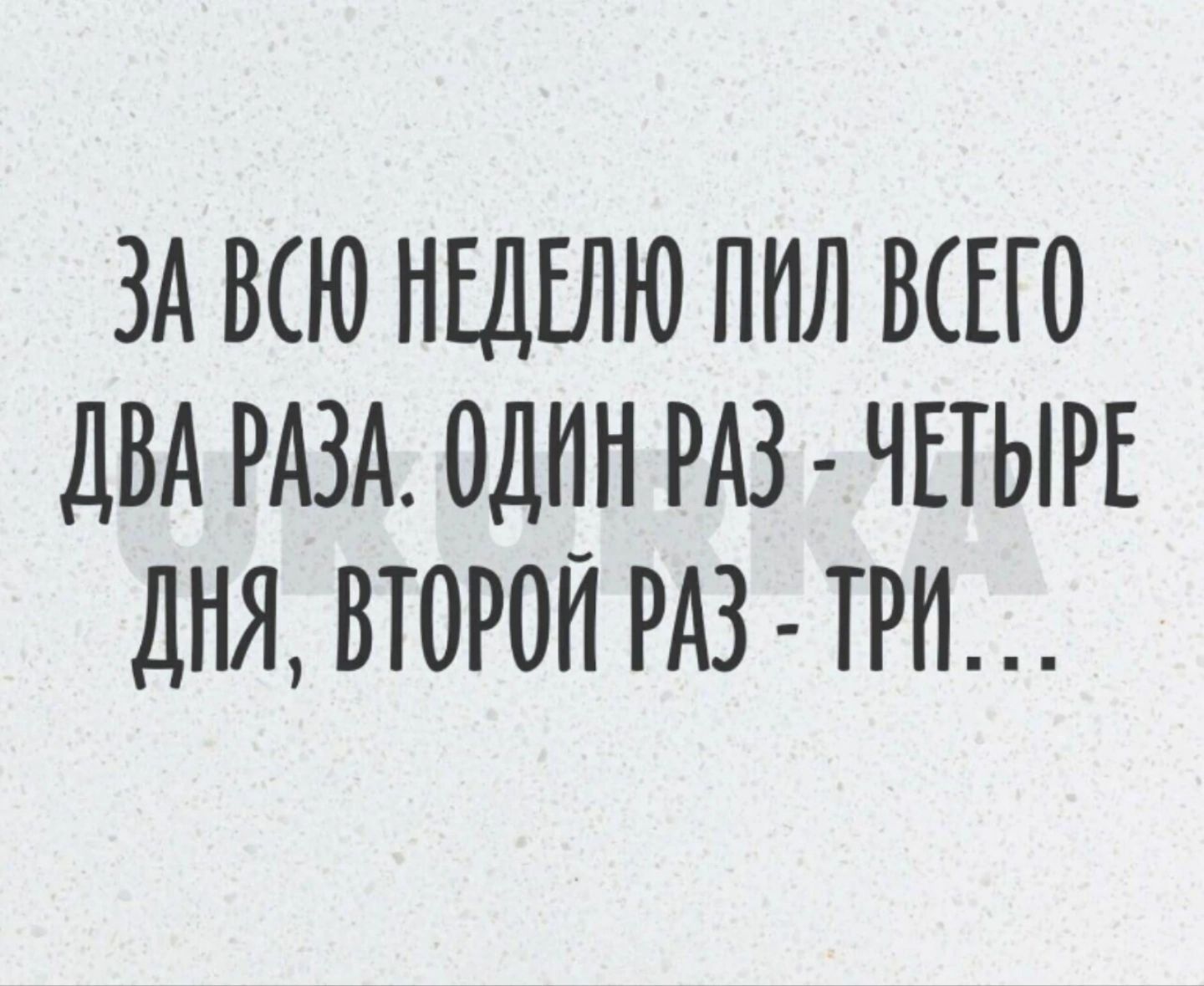 За всю неделю пил всего два раза. Один раз - четыре дня, второй раз - три...