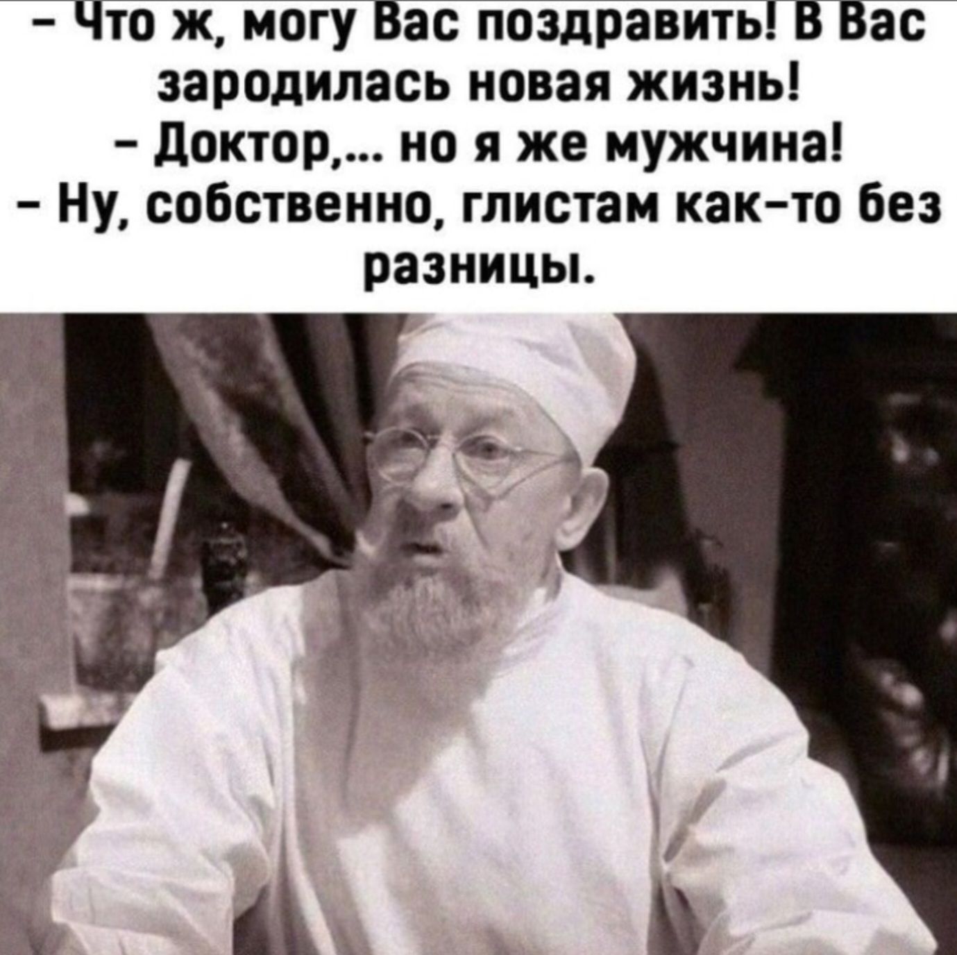 – Что ж, могу Вас поздравить! В Вас зародилась новая жизнь!
– Доктор,... но я же мужчина!
– Ну, собственно, глистам как-то без разницы.