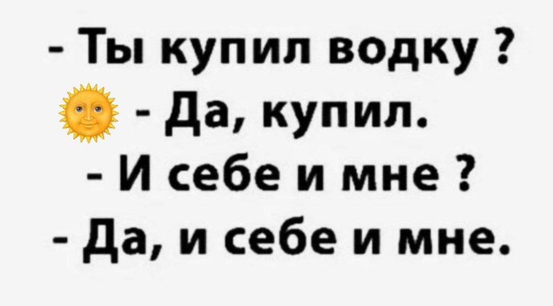 - Ты купил водку ?
- Да, купил.
- И себе и мне ?
- Да, и себе и мне.