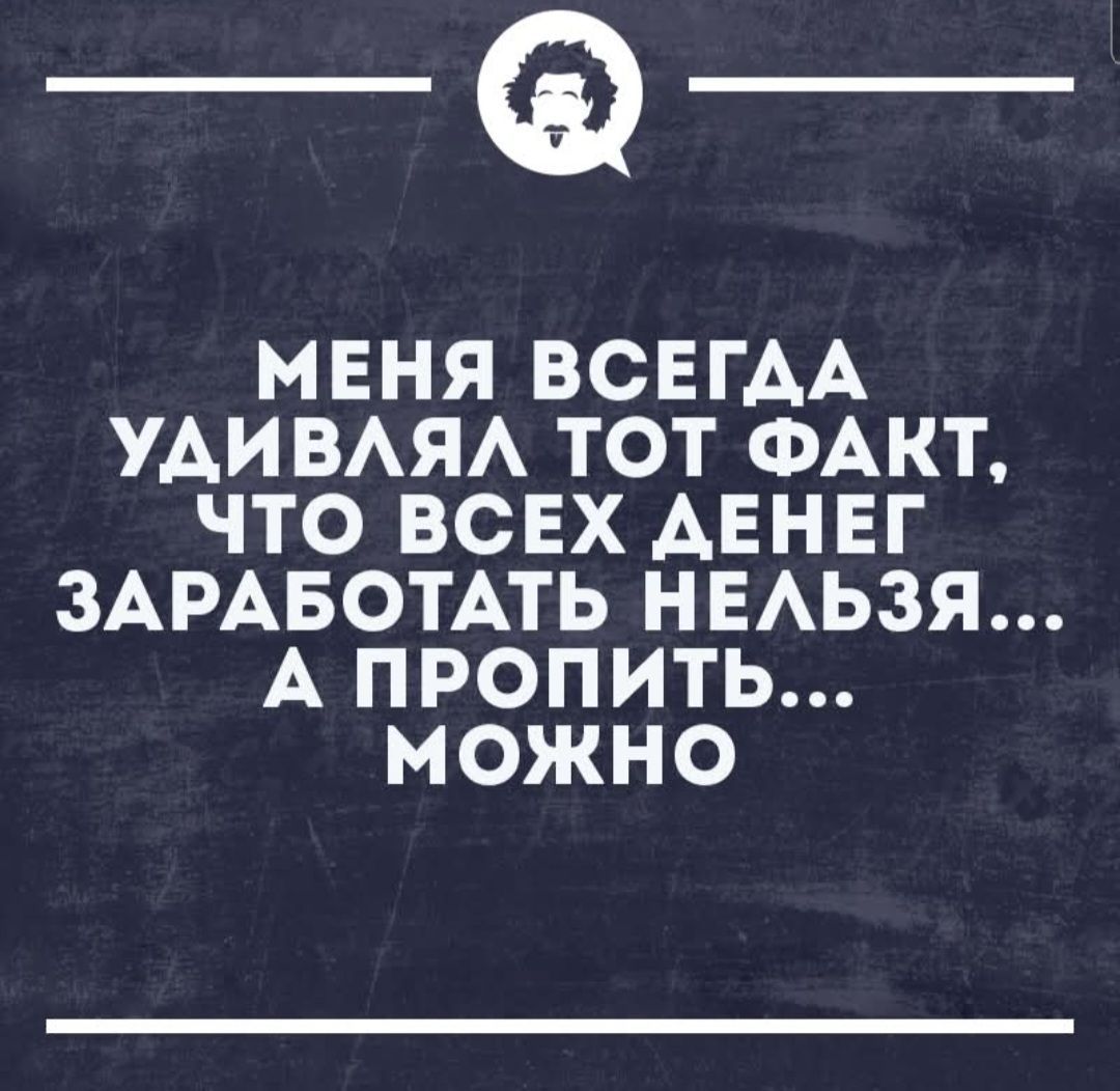 МЕНЯ ВСЕГДА УДИВЛЯЛ ТОТ ФАКТ, ЧТО ВСЕХ ДЕНЕГ ЗАРАБОТАТЬ НЕЛЬЗЯ... А ПРОПИТЬ... МОЖНО