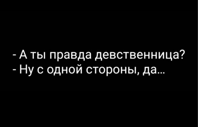 - А ты правда девственница?
- Ну с одной стороны, да...