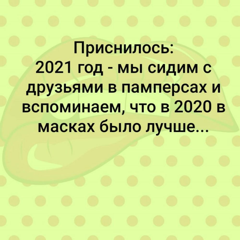 Приснилось 2021 год мы сидим с друзьями в памперсах и вспоминаем что в 2020 в масках было лучше