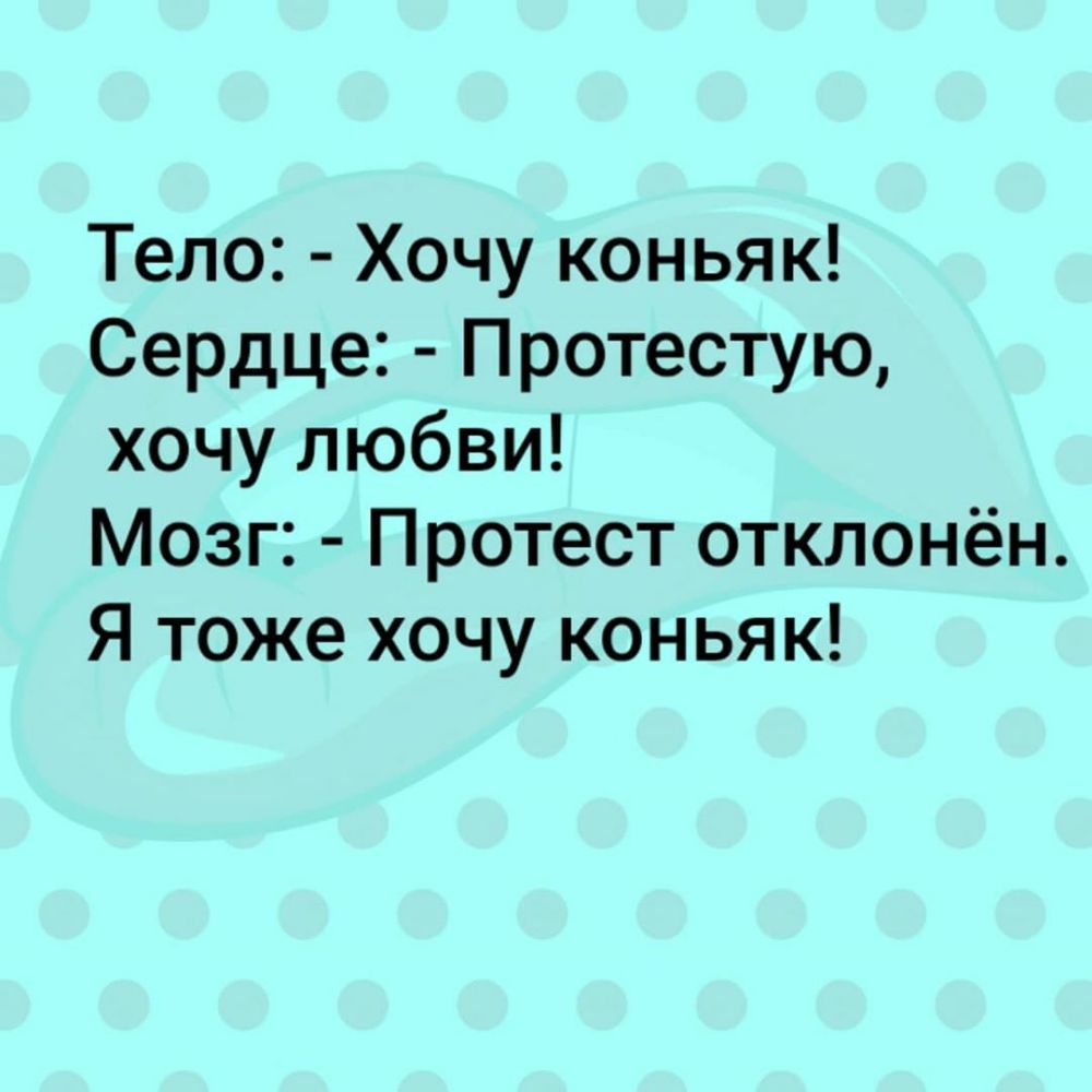 Тело Хочу коньяк Сердце Протестую хочу любви Мозг Протест отклонён Я тоже хочу коньяк