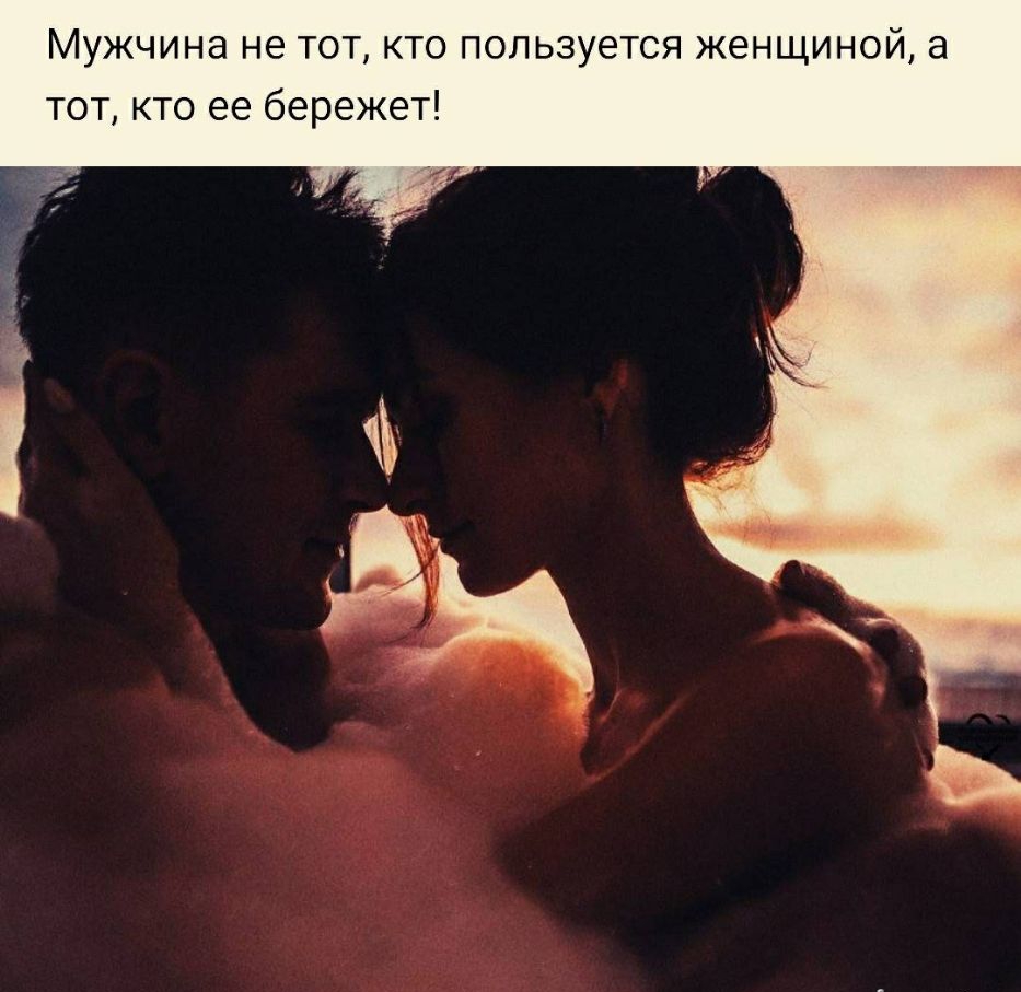 Мужчина не тот кто пользуется женщиной а тот кто ее бережет