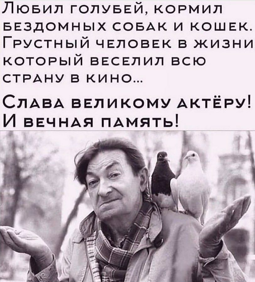 ЛЮБИЛ ГОЛУБЕЙ КОРМИЛ БЕЗДОМНЫХ СОБАК И КОШЕК ГРУСТНЫЙ ЧЕЛОВЕК В ЖИЗНИ КОТОРЫЙ ВЕСЕЛИЛ ВСЮ СТРАНУ В КИНО СЛАВА великому АКТЁРУ И ВЕЧНАЯ ПАмять