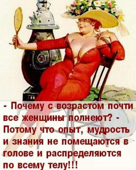 Почему с возрастом почти все женщины полнеЮт Потому что опыт Мудрость и знания не помещаются в голове и распределяются по всему телу