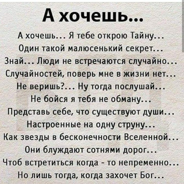 А хочешь А хочешь Я тебе открою Тайну Один такой малюсенький секрет Знай Люди не встречаются случайно Случайностей поверь мне в жизни нет Не веришь Ну тогда послушай Не бойся я тебя не обману Представь себе что существуют души Настроенные на одну струну Как звезды в бесконечности Вселенной Они блуждают сотнями дорог Чтоб встретиться когда то непременно Но лишь тогда когда захочет Бог