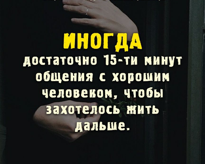 ИНОГДА достаточно 15 ти минут общения с хорошим человеком чтобы захотелось итить дгільше