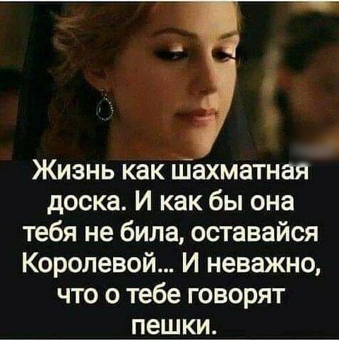 Жизнь как Шахматная доска И как бы она тебя не била оставайся Королевой И неважно что о тебе говорят пешки