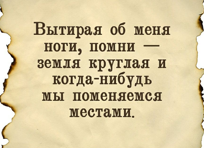 кт Вытирая об меня ноги помни земля круглая и когда нибудь мы поменяемся местами