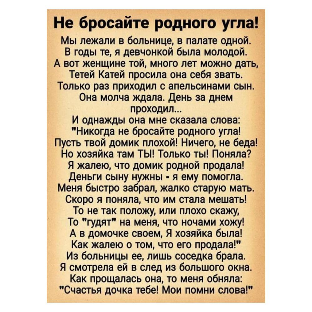 Не бросайте родного угла Мы лежали в больнице в палате одной В годы те я девчонкой была молодой А вот женщине той много лет можно дать Тетей Катей просила она себя звать Только раз приходил с апельсинами сын Она молча ждала День за днем проходил И однажды она мне сказала слова Никогда не бросайте родного угла Пусть твой домик плохой Ничего не беда Но хозяйка там ТЫ Только ты Поняла Я жалею что дом