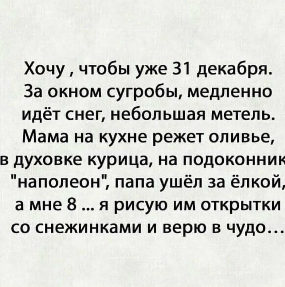 Хочу чтобы уже 31 декабря За окном сугробы медленно идёт снег небольшая метель Мама на кухне режет оливье в духовке курица на подоконник наполеон папа ушёл за ёлкой а мне 8 я рисую им открытки со снежинками и верю в чудо