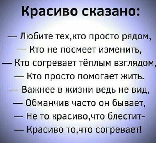 Красиво сказано Любите техкто просто рядом Кто не посмеет изменить Кто согревает тёплым взглядом Кто просто помогает жить Важнее в жизни ведь не вид обманчив часто он бывает Не то красивочто блестит Красиво точто согревает