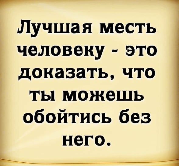 Лучшая месть человеку это доказать что ты можешь обойтись без НЕГО