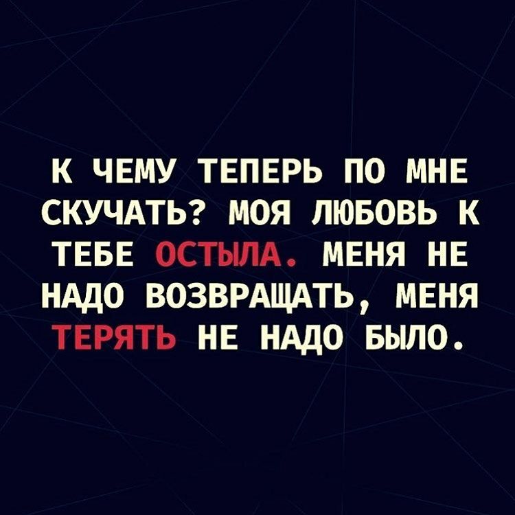 К ЧЕМУ ТЕПЕРЬ ПО МНЕ СКУЧАТЬ МОЯ ЛЮБОВЬ К ТЕБЕ ОСТЫЛА МЕНЯ НЕ НАДО ВОЗВРАЩАТЬ МЕНЯ ТЕРЯТЬ НЕ НАДО БЫЛО
