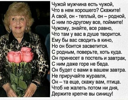 Чужой мужчина есть чужой Что в нем хорошего Скажите А свой он теплый он родной С ним по другому все поймите Чужому знайте все равно Что там у вас в душе творится Ему бы вас сводить в кино Но он боится засветится С родным поверьте хоть куда Он принесет в постель и завтрак С ним даже горе не беда Он будет с вами в вашем завтра Не приручайте журавля Он та еще скажу вам гггица Чтоб не жалеть потом ни 