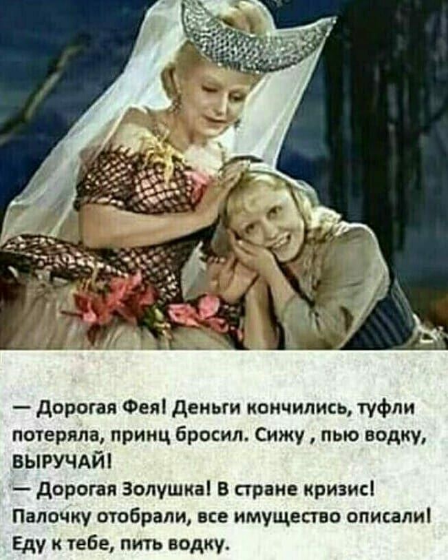 дорогая Фея деньги кончились туфли потеряла принц бросил Сижу пью водку ВЫРУЧАЙ дорогая Золушка В стране кризисі Папочку отобрали все имущество описали Еду к тебе пить водку